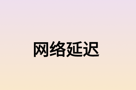 什么因素造成的網(wǎng)絡延遲?有什么解決方案?